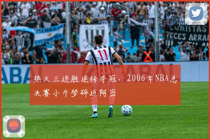 热火三连胜逆转夺冠，2006年NBA总决赛小牛梦碎迈阿密