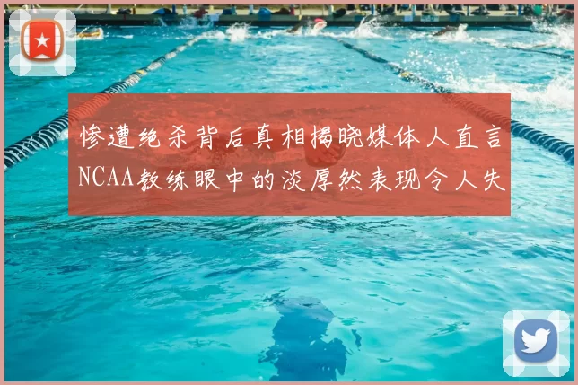 惨遭绝杀背后真相揭晓媒体人直言NCAA教练眼中的淡厚然表现令人失望