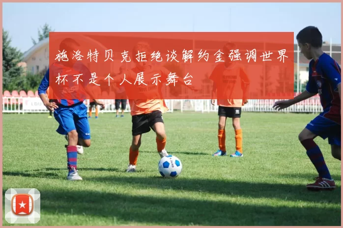 施洛特贝克拒绝谈解约金强调世界杯不是个人展示舞台
