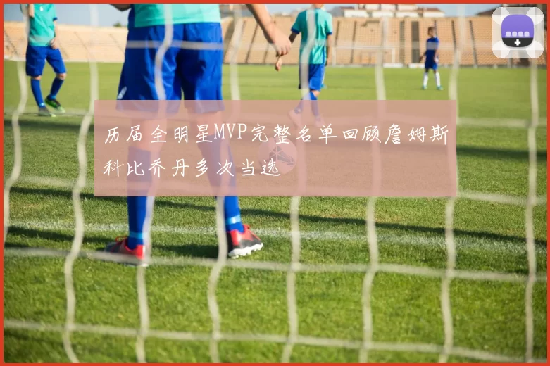 历届全明星MVP完整名单回顾詹姆斯科比乔丹多次当选