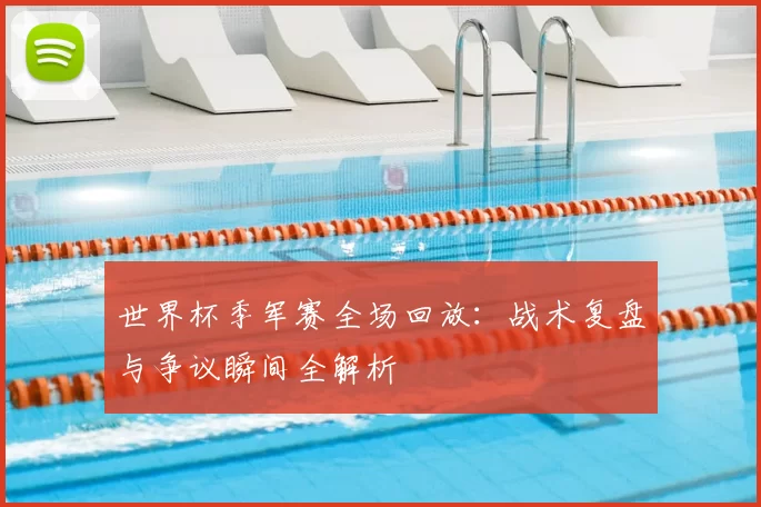 世界杯季军赛全场回放：战术复盘与争议瞬间全解析