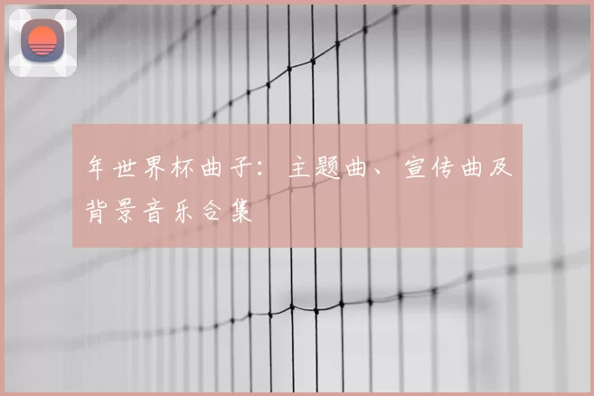 年世界杯曲子：主题曲、宣传曲及背景音乐合集