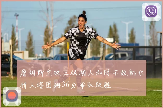 詹姆斯空砍三双湖人加时不敌凯尔特人塔图姆36分率队取胜