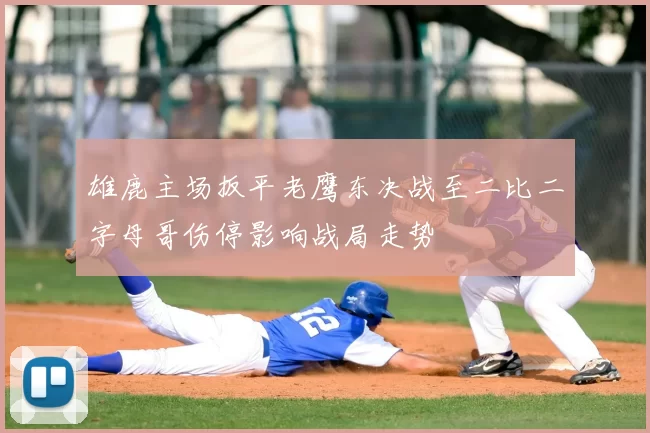 雄鹿主场扳平老鹰东决战至二比二字母哥伤停影响战局走势