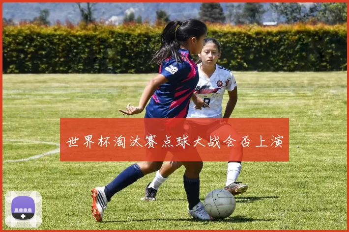 世界杯淘汰赛点球大战会否上演
