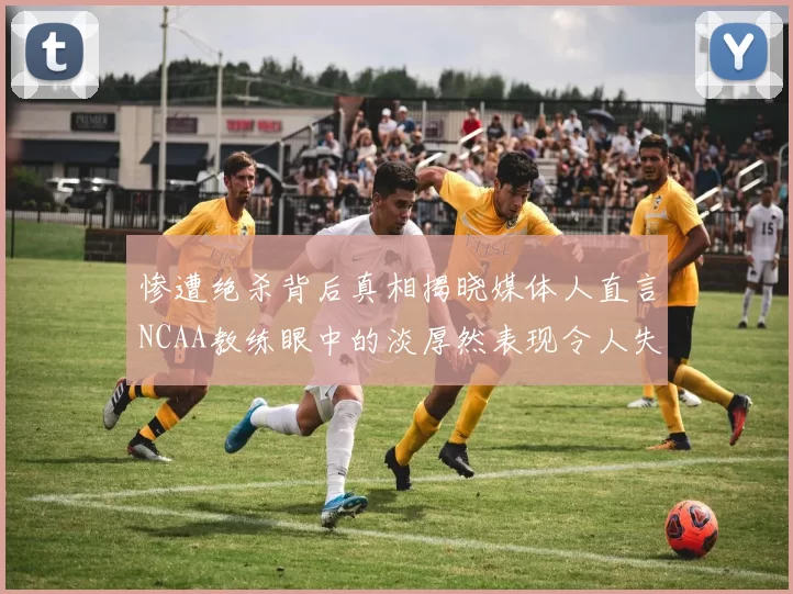惨遭绝杀背后真相揭晓媒体人直言NCAA教练眼中的淡厚然表现令人失望