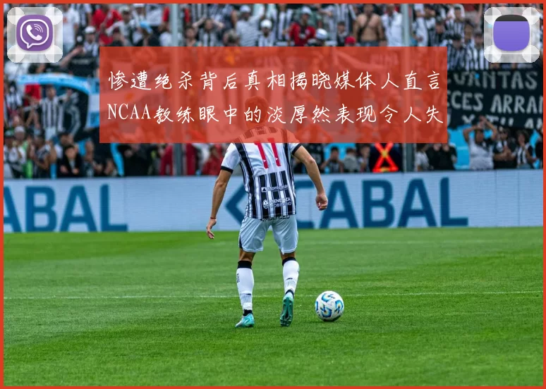 惨遭绝杀背后真相揭晓媒体人直言NCAA教练眼中的淡厚然表现令人失望