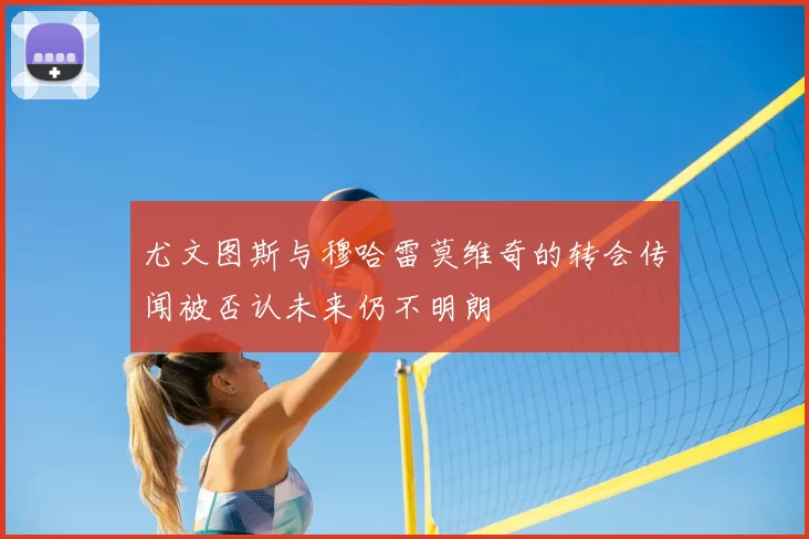 尤文图斯与穆哈雷莫维奇的转会传闻被否认未来仍不明朗