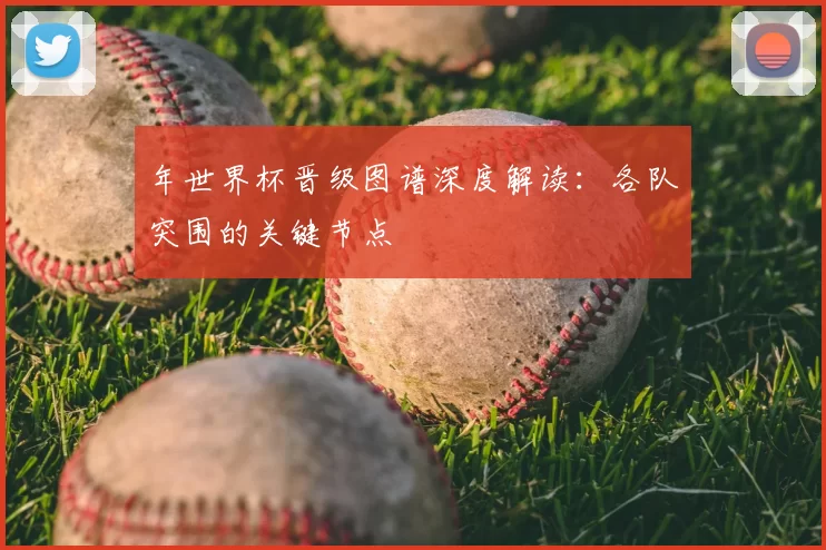 年世界杯晋级图谱深度解读：各队突围的关键节点