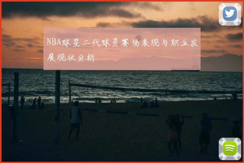 NBA球星二代球员赛场表现与职业发展现状分析
