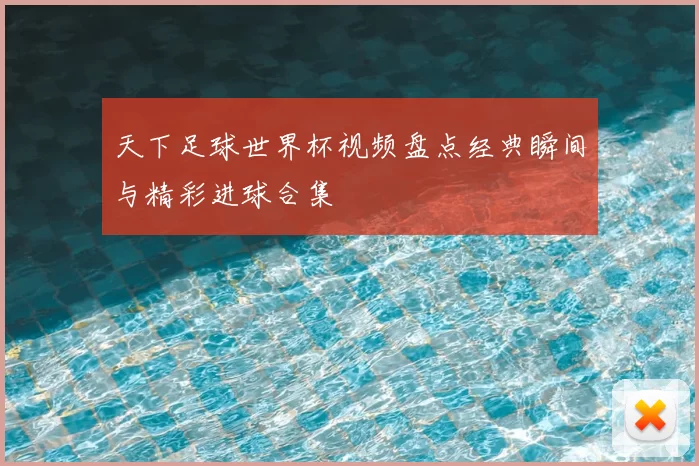 天下足球世界杯视频盘点经典瞬间与精彩进球合集