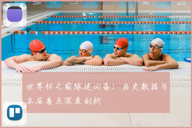 世界杯之前球迷必备:历史数据与本届看点深度剖析