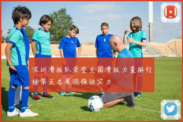 深圳滑板队荣登全国滑板力量排行榜第五名展现强劲实力