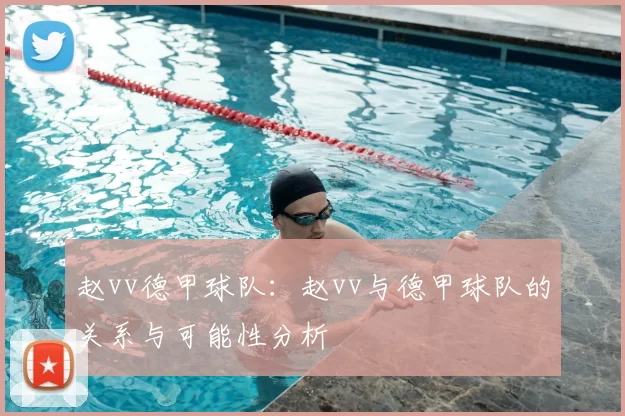 赵vv德甲球队：赵vv与德甲球队的关系与可能性分析