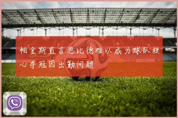 帕金斯直言恩比德难以成为球队核心夺冠因出勤问题