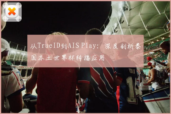 从TrueID到AIS Play:深度剖析泰国本土世界杯转播应用