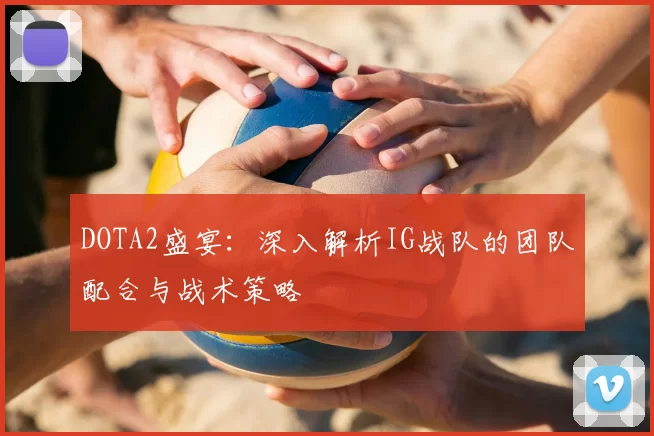 DOTA2盛宴：深入解析IG战队的团队配合与战术策略