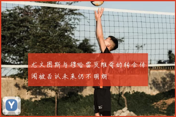 尤文图斯与穆哈雷莫维奇的转会传闻被否认未来仍不明朗