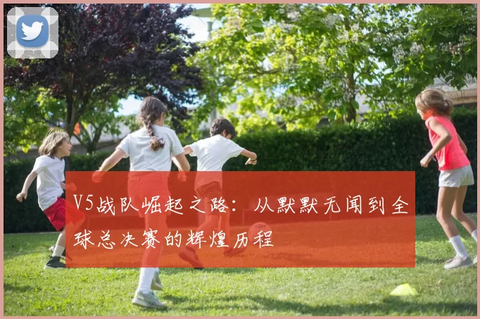 V5战队崛起之路：从默默无闻到全球总决赛的辉煌历程