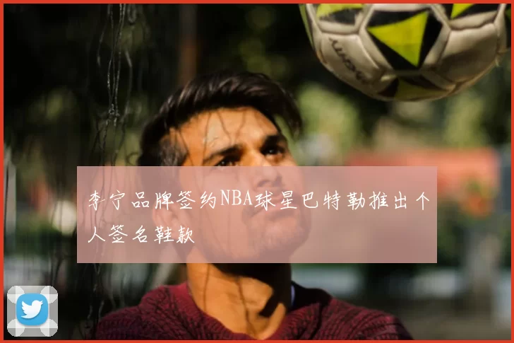 李宁品牌签约NBA球星巴特勒推出个人签名鞋款