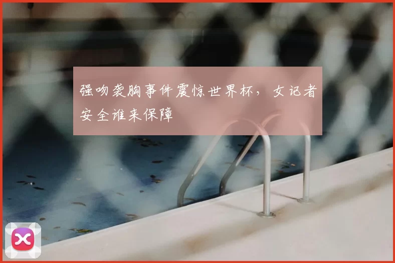强吻袭胸事件震惊世界杯，女记者安全谁来保障