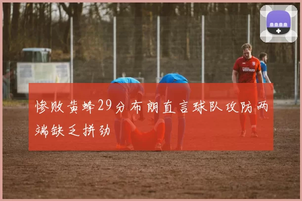 惨败黄蜂29分布朗直言球队攻防两端缺乏拼劲