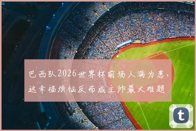 巴西队2026世界杯前场人满为患,这幸福烦恼反而成主帅最大难题