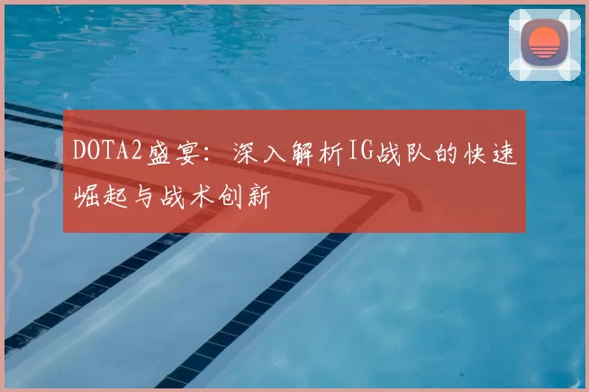 DOTA2盛宴：深入解析IG战队的快速崛起与战术创新