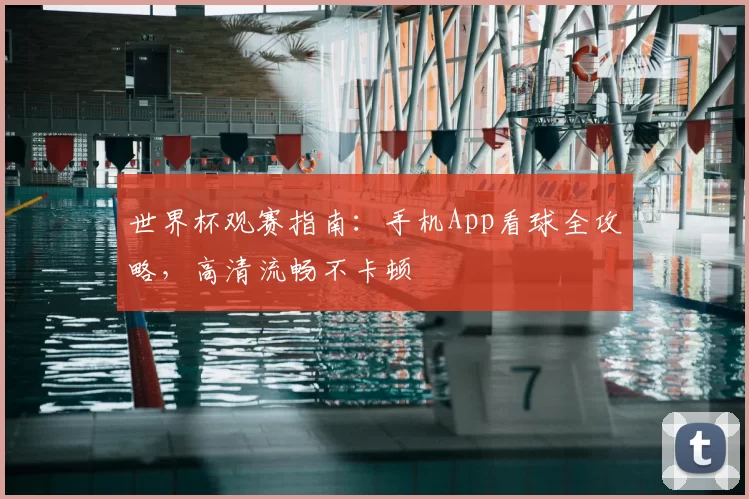 世界杯观赛指南：手机App看球全攻略，高清流畅不卡顿