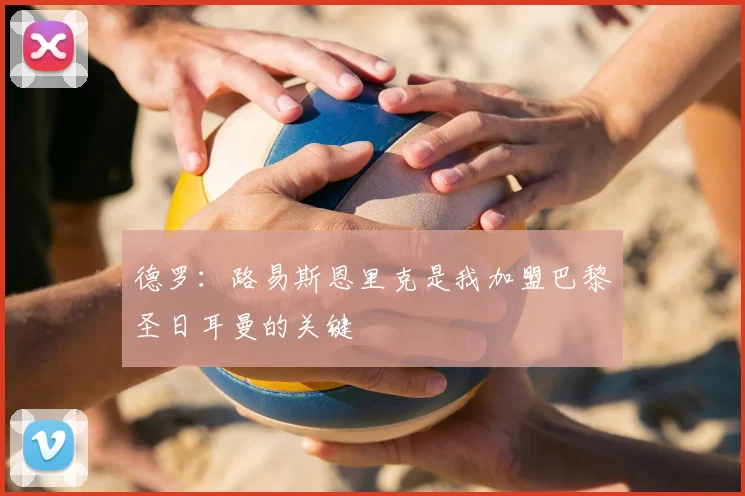 德罗：路易斯恩里克是我加盟巴黎圣日耳曼的关键