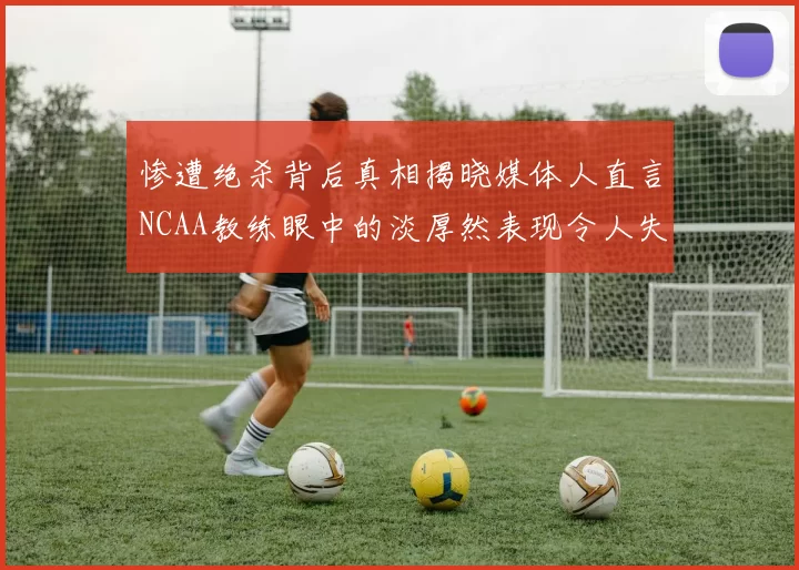 惨遭绝杀背后真相揭晓媒体人直言NCAA教练眼中的淡厚然表现令人失望