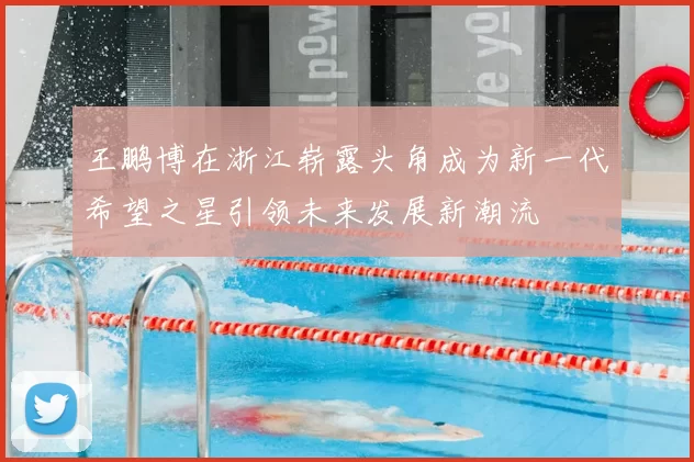 王鹏博在浙江崭露头角成为新一代希望之星引领未来发展新潮流