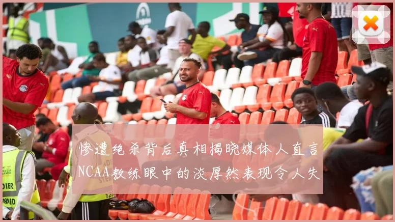 惨遭绝杀背后真相揭晓媒体人直言NCAA教练眼中的淡厚然表现令人失望
