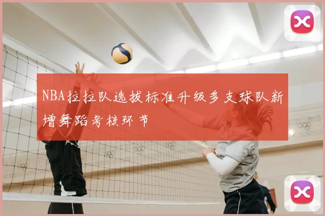 NBA拉拉队选拔标准升级多支球队新增舞蹈考核环节