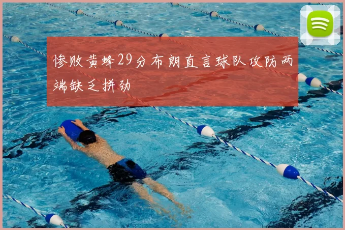 惨败黄蜂29分布朗直言球队攻防两端缺乏拼劲