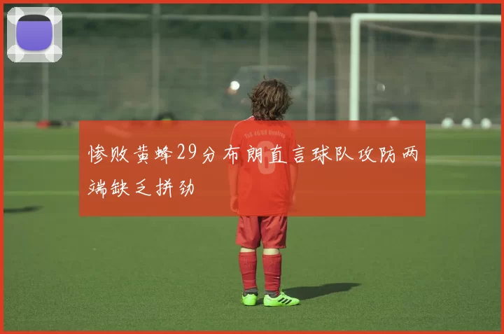 惨败黄蜂29分布朗直言球队攻防两端缺乏拼劲