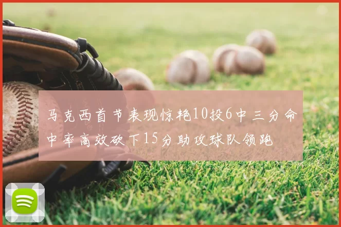 马克西首节表现惊艳10投6中三分命中率高效砍下15分助攻球队领跑