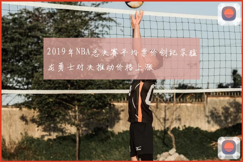2019年NBA总决赛平均票价创纪录猛龙勇士对决推动价格上涨