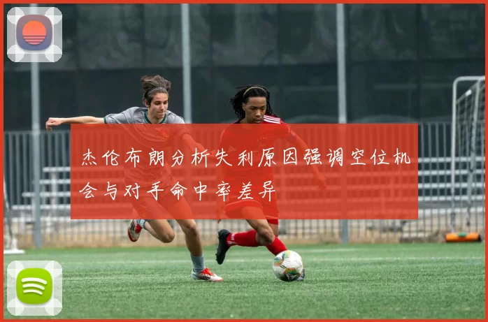杰伦布朗分析失利原因强调空位机会与对手命中率差异
