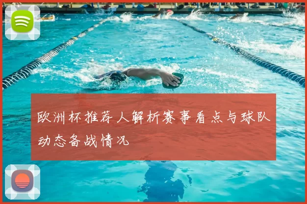 欧洲杯推荐人解析赛事看点与球队动态备战情况