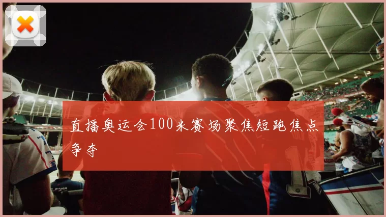 直播奥运会100米赛场聚焦短跑焦点争夺