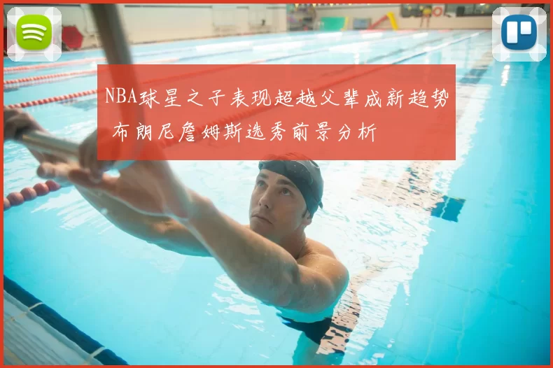 NBA球星之子表现超越父辈成新趋势 布朗尼詹姆斯选秀前景分析