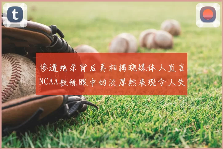 惨遭绝杀背后真相揭晓媒体人直言NCAA教练眼中的淡厚然表现令人失望
