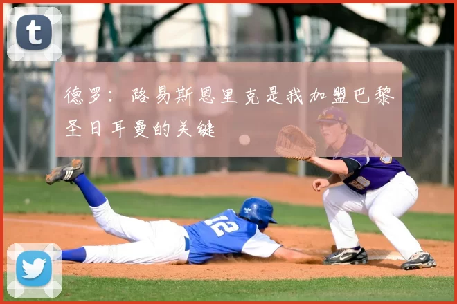 德罗：路易斯恩里克是我加盟巴黎圣日耳曼的关键
