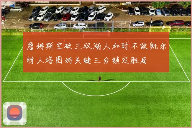 詹姆斯空砍三双湖人加时不敌凯尔特人塔图姆关键三分锁定胜局