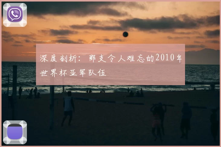 深度剖析：那支令人难忘的2010年世界杯亚军队伍