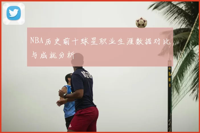 NBA历史前十球星职业生涯数据对比与成就分析