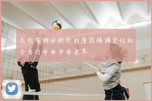 杰伦布朗分析失利原因强调空位机会与对手命中率差异