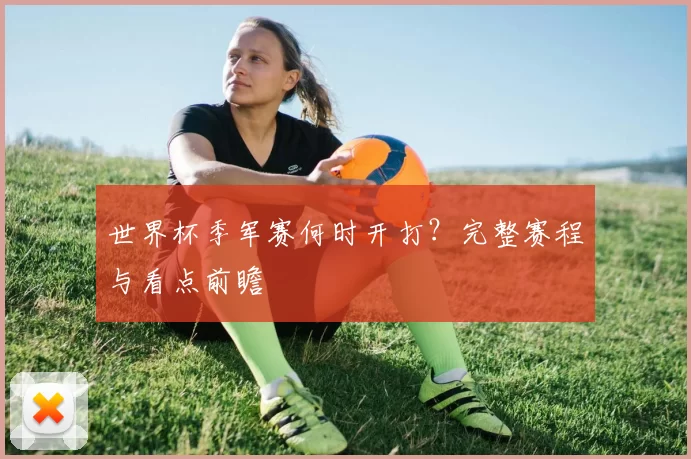 世界杯季军赛何时开打？完整赛程与看点前瞻