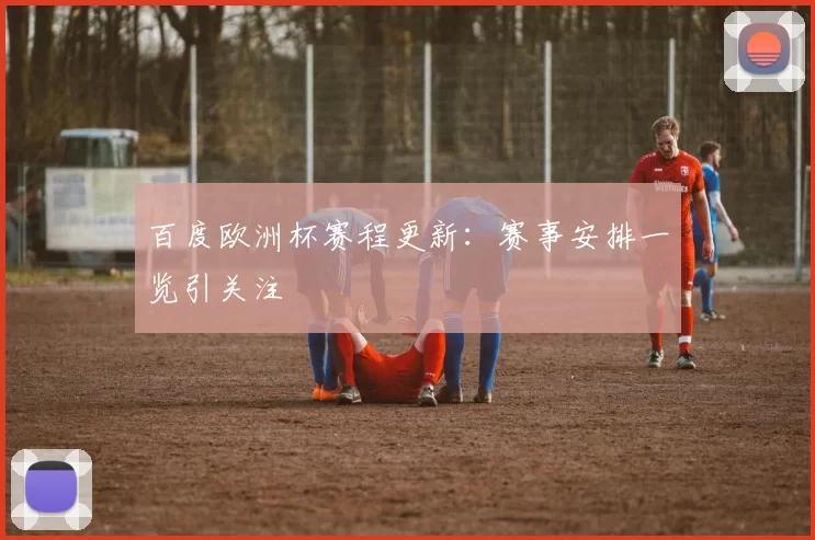 百度欧洲杯赛程更新：赛事安排一览引关注